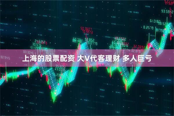 上海的股票配资 大V代客理财 多人巨亏