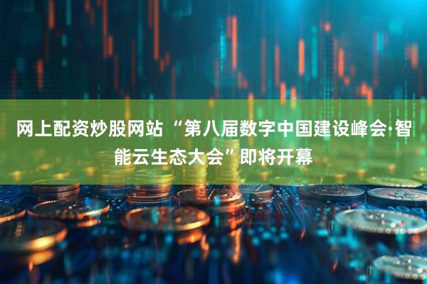 网上配资炒股网站 “第八届数字中国建设峰会·智能云生态大会”即将开幕