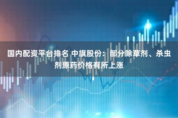 国内配资平台排名 中旗股份：部分除草剂、杀虫剂原药价格有所上涨