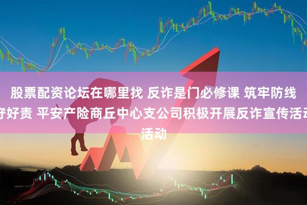 股票配资论坛在哪里找 反诈是门必修课 筑牢防线守好责 平安产险商丘中心支公司积极开展反诈宣传活动