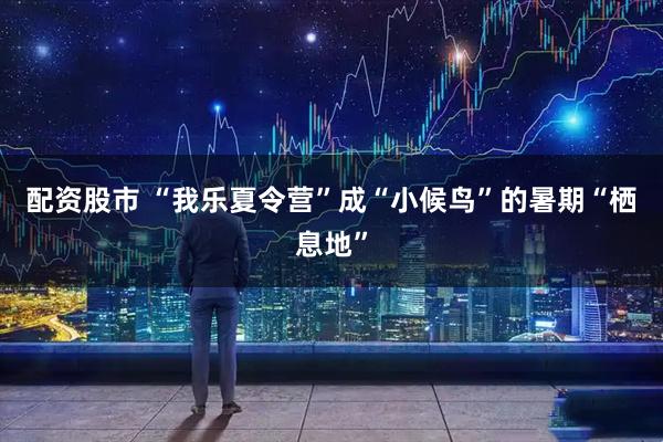 配资股市 “我乐夏令营”成“小候鸟”的暑期“栖息地”