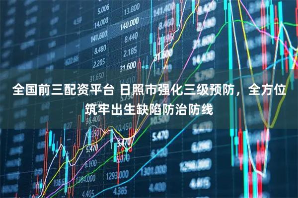 全国前三配资平台 日照市强化三级预防，全方位筑牢出生缺陷防治防线