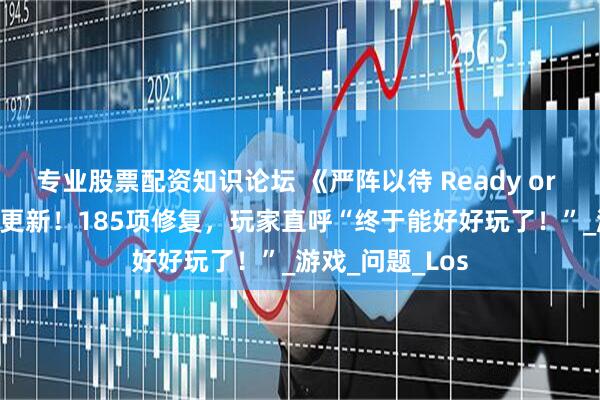 专业股票配资知识论坛 《严阵以待 Ready or Not》8月重磅更新！185项修复，玩家直呼“终于能好好玩了！”_游戏_问题_Los