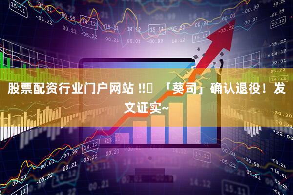 股票配资行业门户网站 ‼️「葵司」确认退役！发文证实~