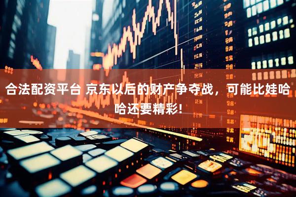 合法配资平台 京东以后的财产争夺战，可能比娃哈哈还要精彩!