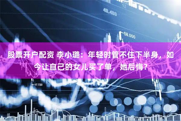 股票开户配资 李小璐：年轻时管不住下半身，如今让自己的女儿买了单，她后悔？