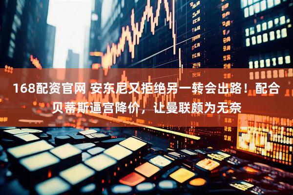 168配资官网 安东尼又拒绝另一转会出路！配合贝蒂斯逼宫降价，让曼联颇为无奈