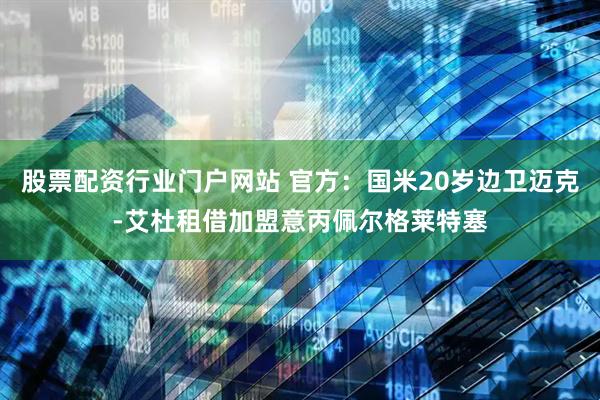 股票配资行业门户网站 官方：国米20岁边卫迈克-艾杜租借加盟意丙佩尔格莱特塞