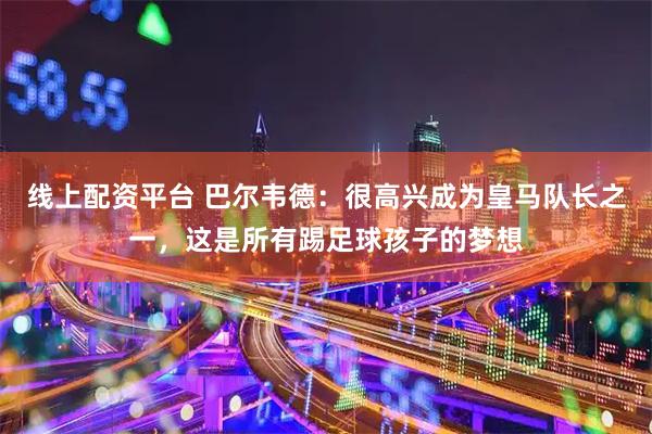 线上配资平台 巴尔韦德：很高兴成为皇马队长之一，这是所有踢足球孩子的梦想
