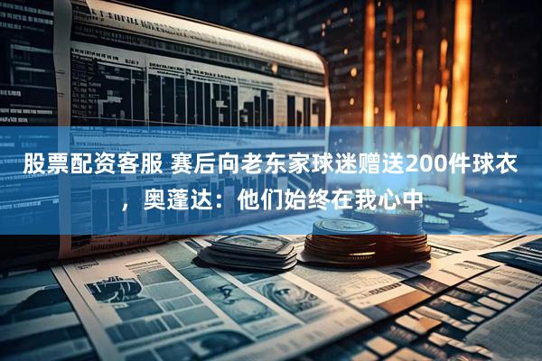股票配资客服 赛后向老东家球迷赠送200件球衣，奥蓬达：他们始终在我心中