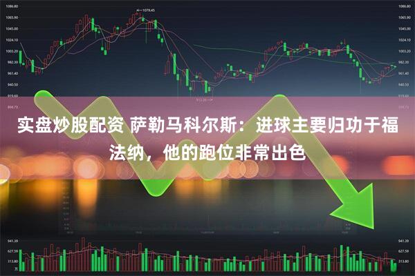 实盘炒股配资 萨勒马科尔斯：进球主要归功于福法纳，他的跑位非常出色