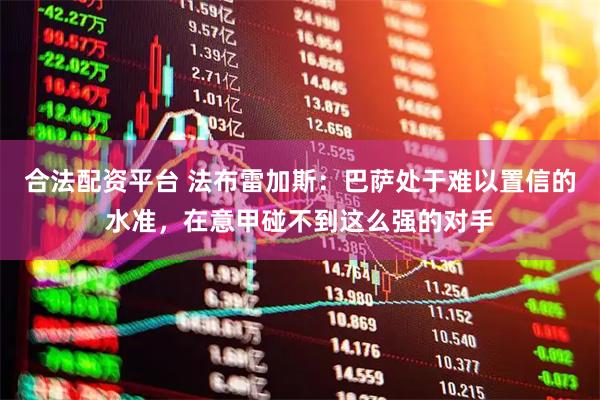 合法配资平台 法布雷加斯：巴萨处于难以置信的水准，在意甲碰不到这么强的对手