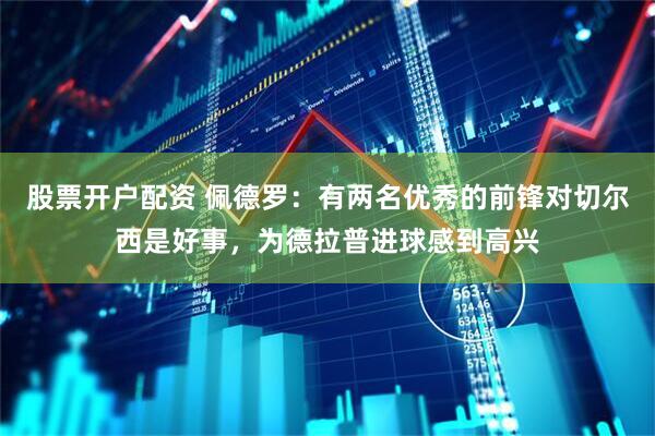 股票开户配资 佩德罗：有两名优秀的前锋对切尔西是好事，为德拉普进球感到高兴