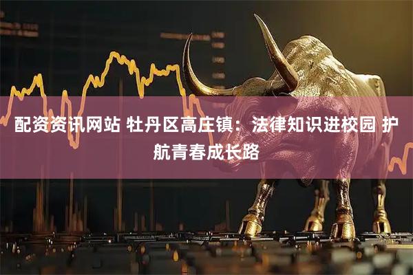 配资资讯网站 牡丹区高庄镇：法律知识进校园 护航青春成长路