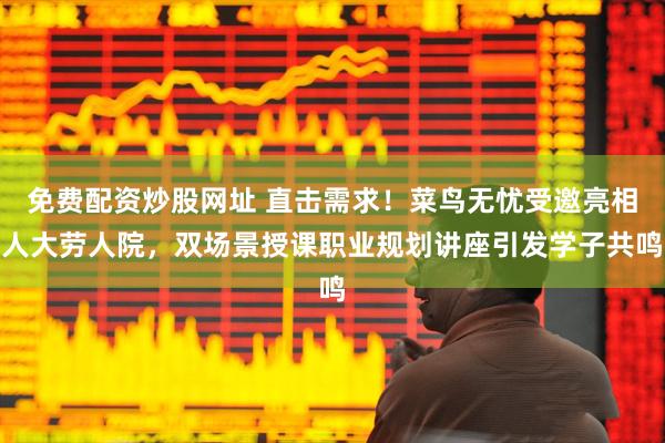 免费配资炒股网址 直击需求！菜鸟无忧受邀亮相人大劳人院，双场景授课职业规划讲座引发学子共鸣