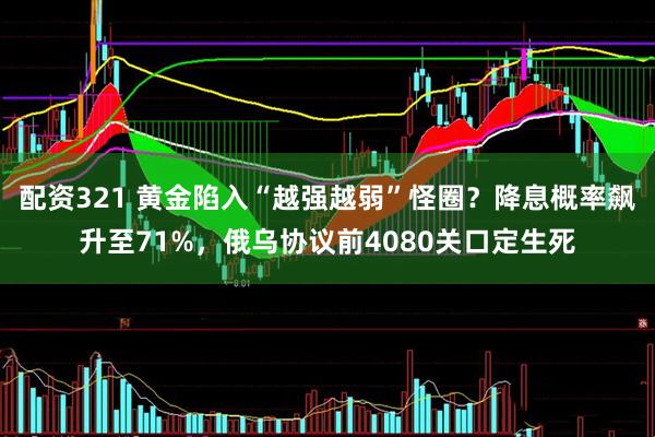 配资321 黄金陷入“越强越弱”怪圈？降息概率飙升至71%，俄乌协议前4080关口定生死