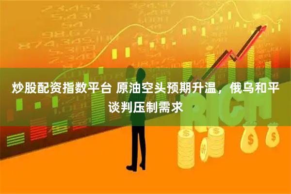 炒股配资指数平台 原油空头预期升温，俄乌和平谈判压制需求