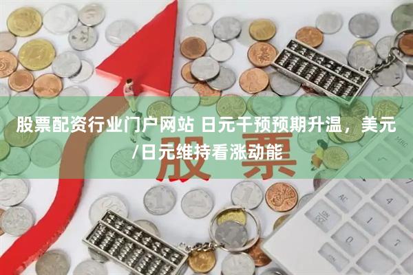 股票配资行业门户网站 日元干预预期升温，美元/日元维持看涨动能