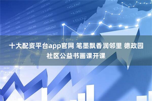 十大配资平台app官网 笔墨飘香润邻里 德政园社区公益书画课开课