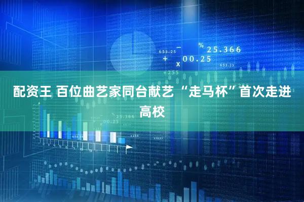 配资王 百位曲艺家同台献艺 “走马杯”首次走进高校
