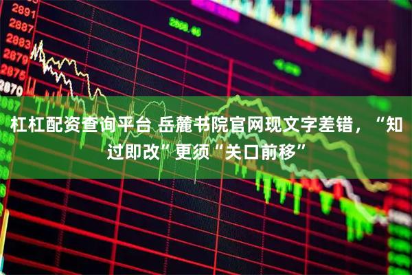 杠杠配资查询平台 岳麓书院官网现文字差错，“知过即改”更须“关口前移”