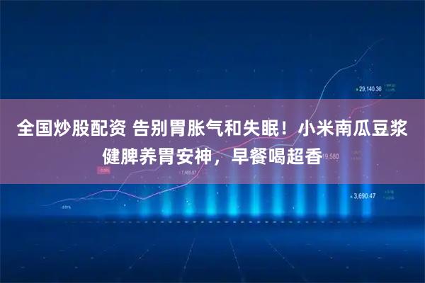 全国炒股配资 告别胃胀气和失眠！小米南瓜豆浆健脾养胃安神，早餐喝超香