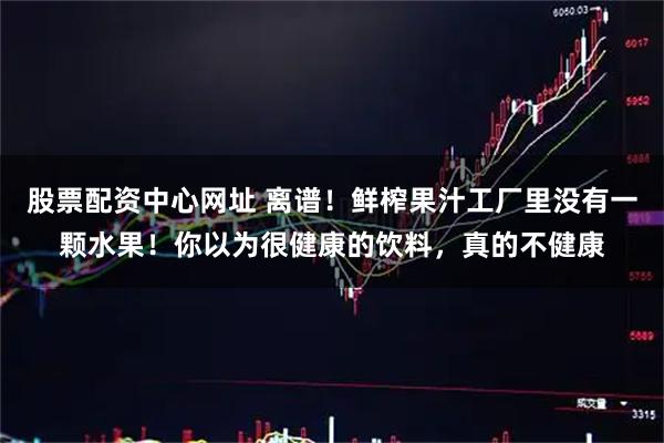 股票配资中心网址 离谱！鲜榨果汁工厂里没有一颗水果！你以为很健康的饮料，真的不健康