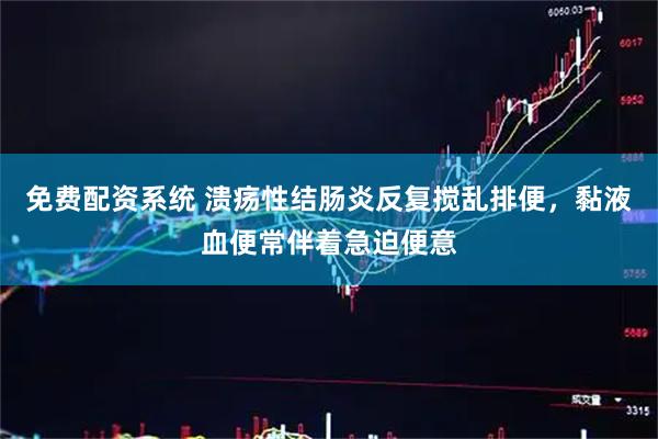 免费配资系统 溃疡性结肠炎反复搅乱排便，黏液血便常伴着急迫便意