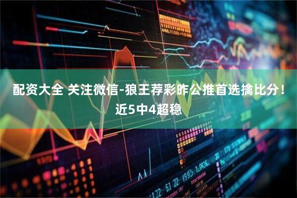 配资大全 关注微信-狼王荐彩昨公推首选擒比分！近5中4超稳