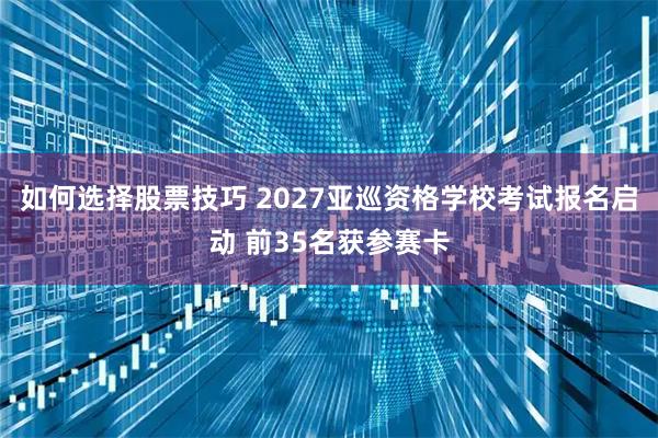 如何选择股票技巧 2027亚巡资格学校考试报名启动 前35名获参赛卡